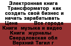 Электронная книга «Трансформатор» как создать свой бизнес и начать зарабатывать › Цена ­ 100 - Все города Книги, музыка и видео » Книги, журналы   . Свердловская обл.,Верхний Тагил г.